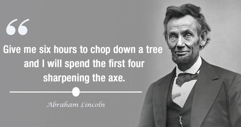 Black and white image of Abraham Lincoln. Next to him is his quote written: Give me six hours to chop down a tree and I will spend the first four sharpening the axe.